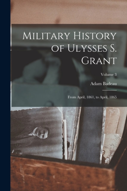 Military History of Ulysses S. Grant : From April, 1861, to April, 1865; Volume 3, Paperback / softback Book