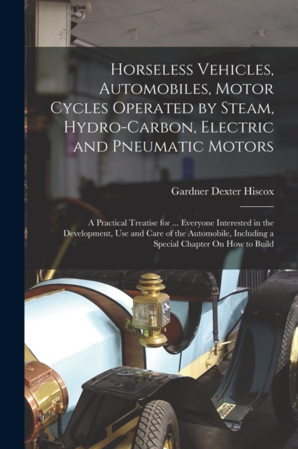 Horseless Vehicles, Automobiles, Motor Cycles Operated by Steam, Hydro-Carbon, Electric and Pneumatic Motors : A Practical Treatise for ... Everyone Interested in the Development, Use and Care of the, Paperback / softback Book