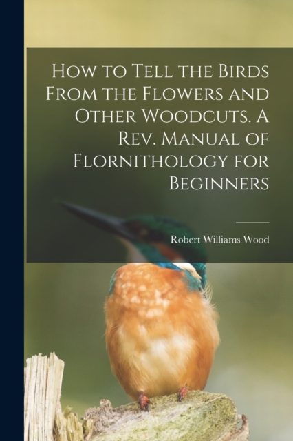 How to Tell the Birds From the Flowers and Other Woodcuts. A rev. Manual of Flornithology for Beginners, Paperback / softback Book