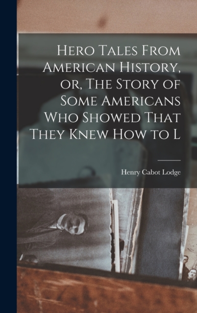 Hero Tales From American History, or, The Story of Some Americans who Showed That They Knew how to L, Hardback Book