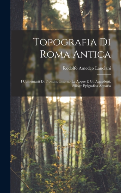 Topografia Di Roma Antica : I Comentarii Di Frontino Intorno Le Acque E Gli Aquedotti. Silloge Epigrafica Aquaria, Hardback Book