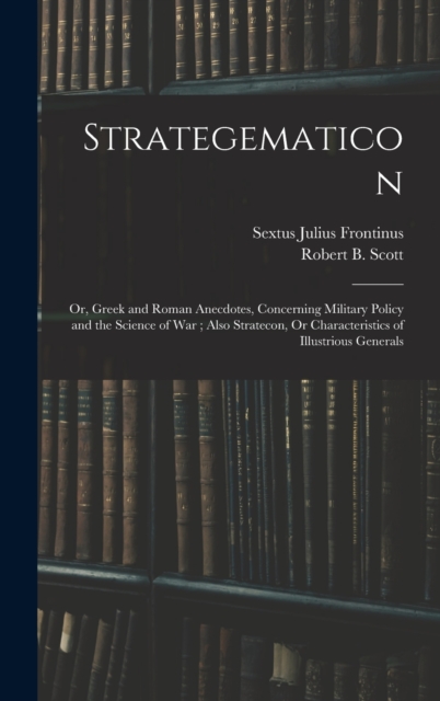 Strategematicon : Or, Greek and Roman Anecdotes, Concerning Military Policy and the Science of War; Also Stratecon, Or Characteristics of Illustrious Generals, Hardback Book