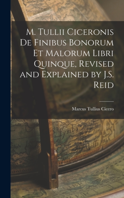 M. Tullii Ciceronis De Finibus Bonorum Et Malorum Libri Quinque, Revised and Explained by J.S. Reid, Hardback Book