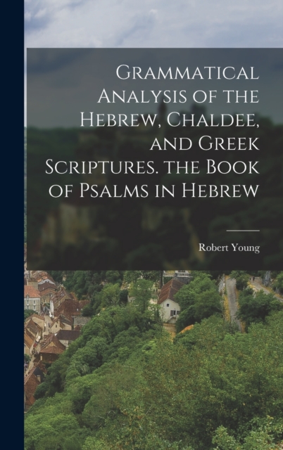 Grammatical Analysis of the Hebrew, Chaldee, and Greek Scriptures. the Book of Psalms in Hebrew, Hardback Book