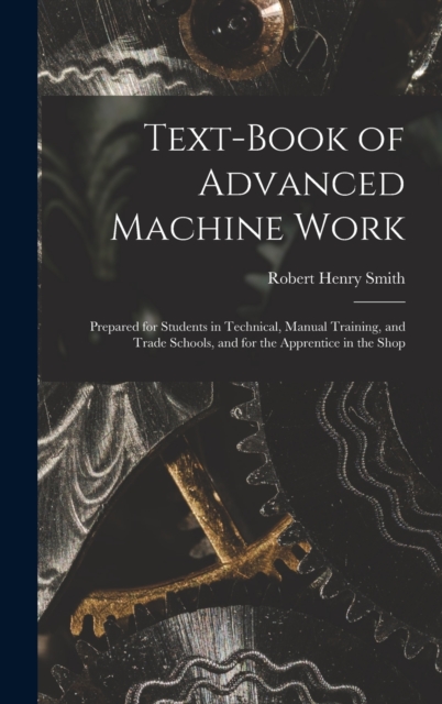 Text-Book of Advanced Machine Work : Prepared for Students in Technical, Manual Training, and Trade Schools, and for the Apprentice in the Shop, Hardback Book