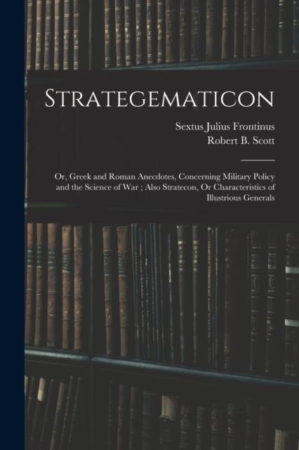 Strategematicon : Or, Greek and Roman Anecdotes, Concerning Military Policy and the Science of War; Also Stratecon, Or Characteristics of Illustrious Generals, Paperback / softback Book