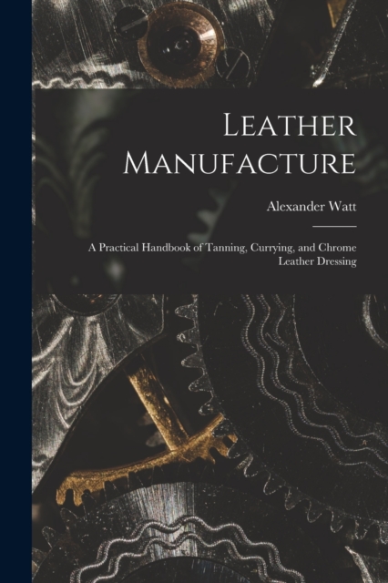 Leather Manufacture : A Practical Handbook of Tanning, Currying, and Chrome Leather Dressing, Paperback / softback Book