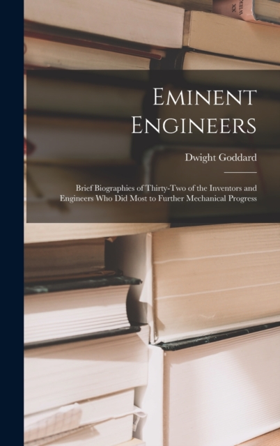 Eminent Engineers : Brief Biographies of Thirty-Two of the Inventors and Engineers Who Did Most to Further Mechanical Progress, Hardback Book