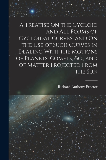 A Treatise On the Cycloid and All Forms of Cycloidal Curves, and On the Use of Such Curves in Dealing With the Motions of Planets, Comets, &c., and of Matter Projected From the Sun, Paperback / softback Book