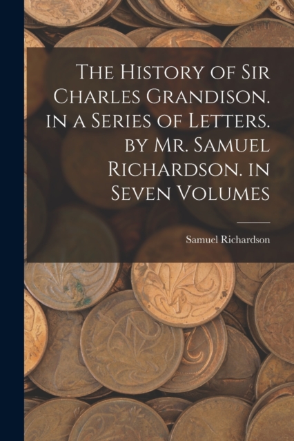 The History of Sir Charles Grandison. in a Series of Letters. by Mr. Samuel Richardson. in Seven Volumes, Paperback / softback Book
