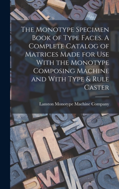 The Monotype Specimen Book of Type Faces. A Complete Catalog of Matrices Made for use With the Monotype Composing Machine and With Type & Rule Caster, Hardback Book