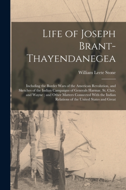 Life of Joseph Brant-Thayendanegea : Including the Border Wars of the American Revolution, and Sketches of the Indian Campaigns of Generals Harmar, St. Clair, and Wayne; and Other Matters Connected Wi, Paperback / softback Book