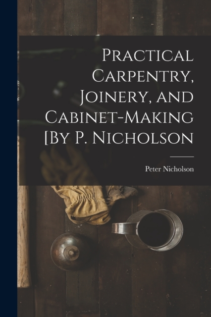 Practical Carpentry, Joinery, and Cabinet-Making [By P. Nicholson, Paperback / softback Book