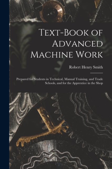 Text-Book of Advanced Machine Work : Prepared for Students in Technical, Manual Training, and Trade Schools, and for the Apprentice in the Shop, Paperback / softback Book