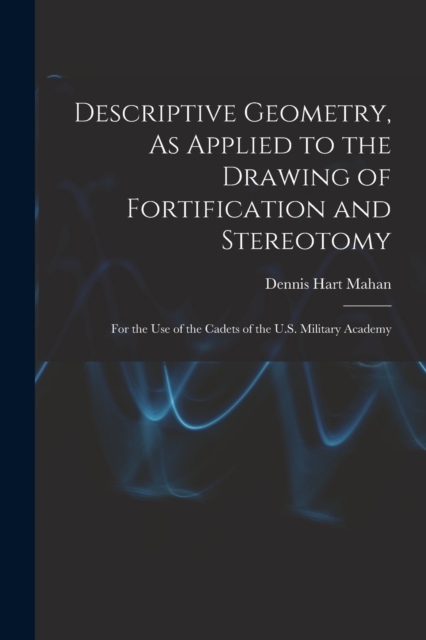 Descriptive Geometry, As Applied to the Drawing of Fortification and Stereotomy : For the Use of the Cadets of the U.S. Military Academy, Paperback / softback Book