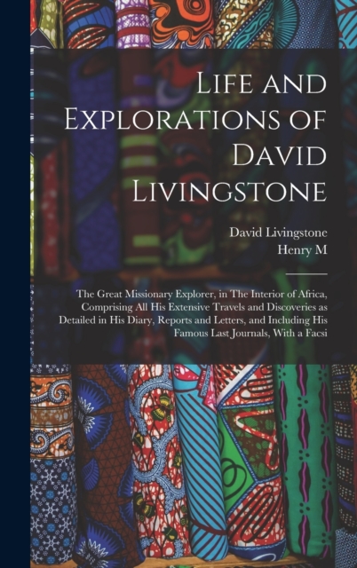 Life and Explorations of David Livingstone : The Great Missionary Explorer, in The Interior of Africa, Comprising all his Extensive Travels and Discoveries as Detailed in his Diary, Reports and Letter, Hardback Book