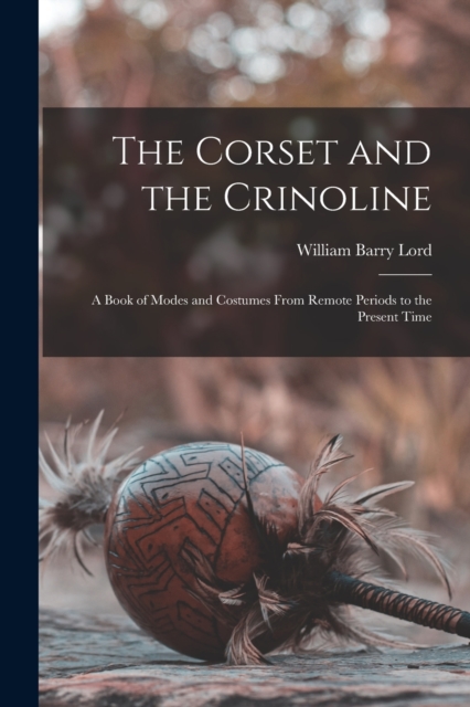 The Corset and the Crinoline : A Book of Modes and Costumes From Remote Periods to the Present Time, Paperback / softback Book