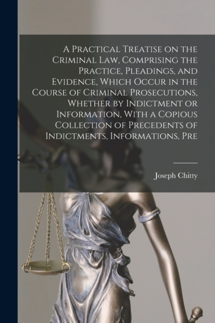 A Practical Treatise on the Criminal law, Comprising the Practice, Pleadings, and Evidence, Which Occur in the Course of Criminal Prosecutions, Whether by Indictment or Information, With a Copious Col, Paperback / softback Book