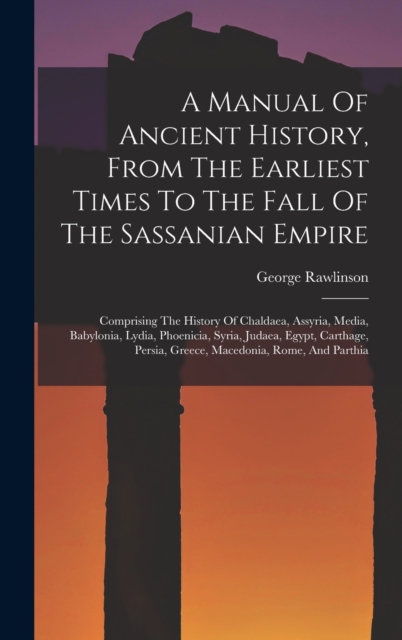 A Manual Of Ancient History, From The Earliest Times To The Fall Of The Sassanian Empire : Comprising The History Of Chaldaea, Assyria, Media, Babylonia, Lydia, Phoenicia, Syria, Judaea, Egypt, Cartha, Hardback Book