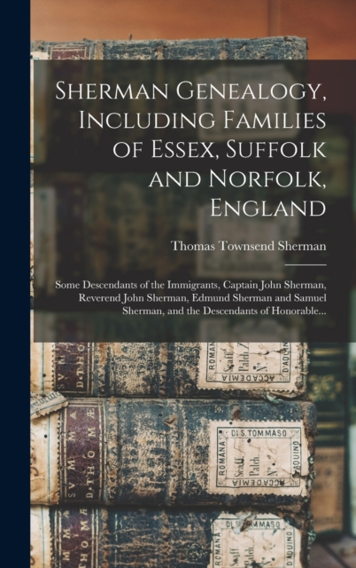 Sherman Genealogy, Including Families of Essex, Suffolk and Norfolk, England [electronic Resource] : Some Descendants of the Immigrants, Captain John Sherman, Reverend John Sherman, Edmund Sherman and, Hardback Book