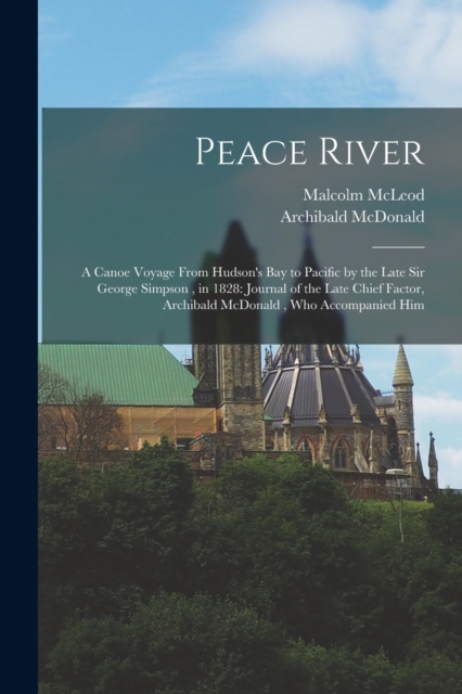 Peace River : A Canoe Voyage From Hudson's Bay to Pacific by the Late Sir George Simpson, in 1828: Journal of the Late Chief Factor, Archibald McDonald, who Accompanied Him, Paperback / softback Book