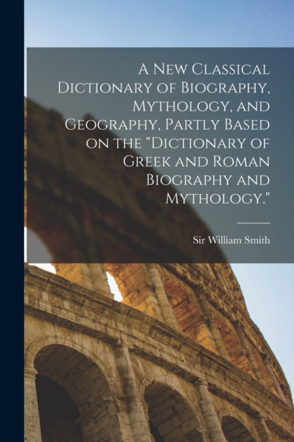 A new Classical Dictionary of Biography, Mythology, and Geography, Partly Based on the "Dictionary of Greek and Roman Biography and Mythology.", Paperback / softback Book