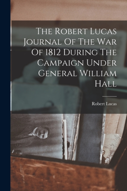 The Robert Lucas Journal Of The War Of 1812 During The Campaign Under General William Hall, Paperback / softback Book
