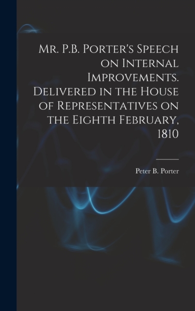 Mr. P.B. Porter's Speech on Internal Improvements. Delivered in the House of Representatives on the Eighth February, 1810, Hardback Book