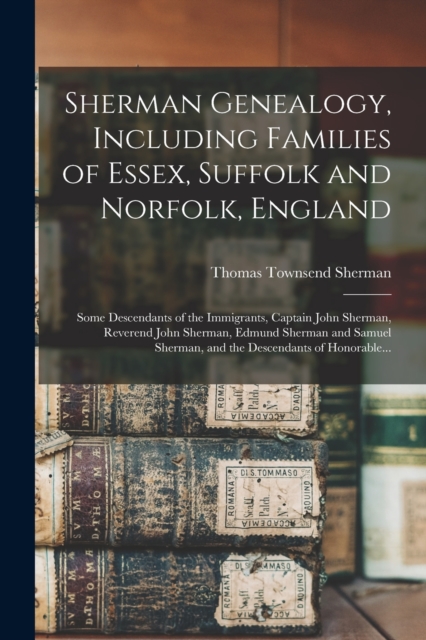 Sherman Genealogy, Including Families of Essex, Suffolk and Norfolk, England [electronic Resource] : Some Descendants of the Immigrants, Captain John Sherman, Reverend John Sherman, Edmund Sherman and, Paperback / softback Book