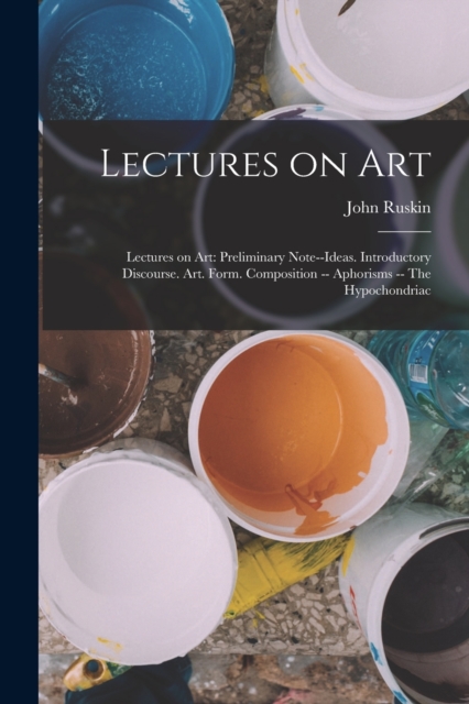 Lectures on Art : Lectures on art: Preliminary note--Ideas. Introductory discourse. Art. Form. Composition -- Aphorisms -- The hypochondriac, Paperback / softback Book