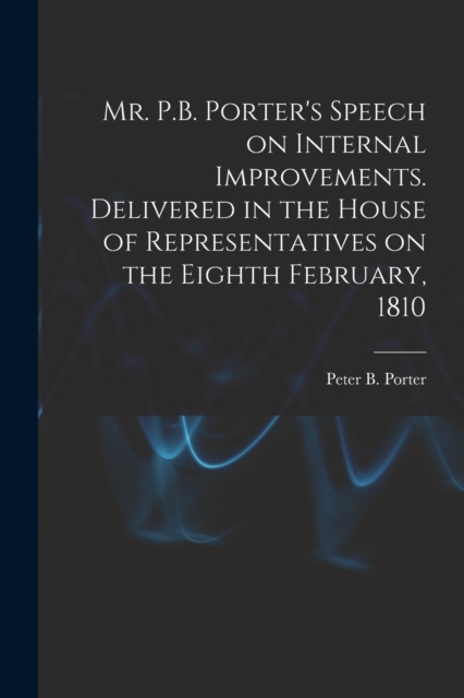 Mr. P.B. Porter's Speech on Internal Improvements. Delivered in the House of Representatives on the Eighth February, 1810, Paperback / softback Book