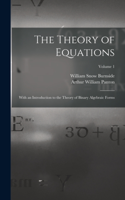 The Theory of Equations : With an Introduction to the Theory of Binary Algebraic Forms; Volume 1, Hardback Book