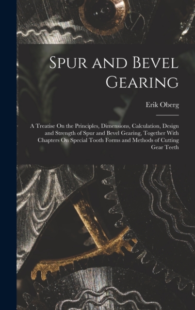 Spur and Bevel Gearing : A Treatise On the Principles, Dimensions, Calculation, Design and Strength of Spur and Bevel Gearing, Together With Chapters On Special Tooth Forms and Methods of Cutting Gear, Hardback Book