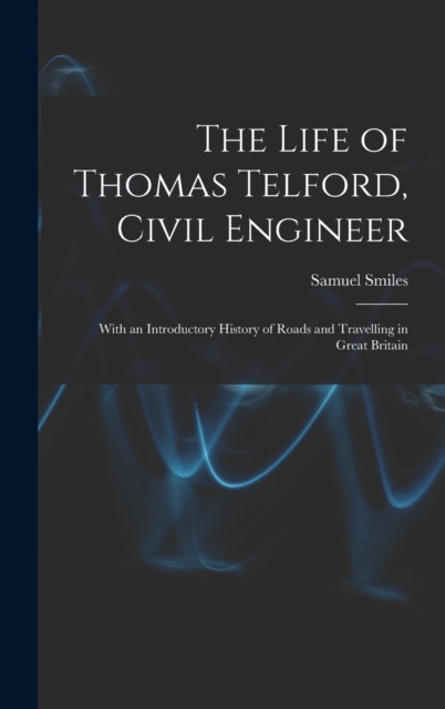 The Life of Thomas Telford, Civil Engineer : With an Introductory History of Roads and Travelling in Great Britain, Hardback Book
