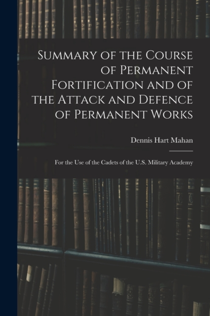 Summary of the Course of Permanent Fortification and of the Attack and Defence of Permanent Works : For the Use of the Cadets of the U.S. Military Academy, Paperback / softback Book