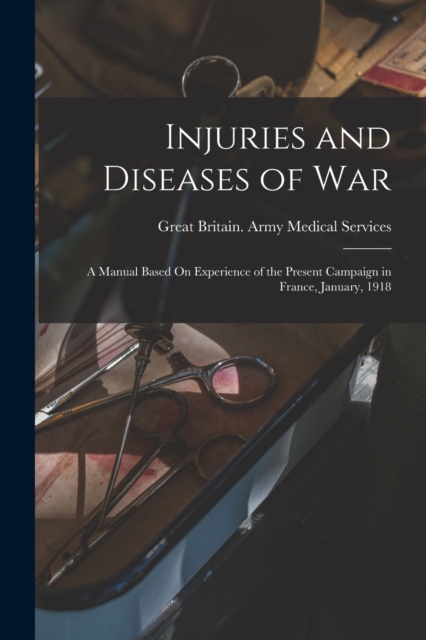 Injuries and Diseases of War : A Manual Based On Experience of the Present Campaign in France, January, 1918, Paperback / softback Book