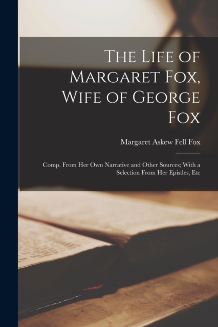 The Life of Margaret Fox, Wife of George Fox : Comp. From Her Own Narrative and Other Sources; With a Selection From Her Epistles, Etc, Paperback / softback Book