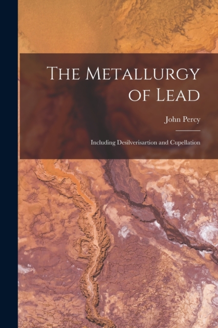 The Metallurgy of Lead : Including Desilverisartion and Cupellation, Paperback / softback Book