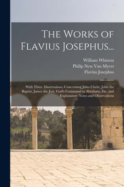 The Works of Flavius Josephus... : With Three Dissertations, Concerning Jesus Christ, John the Baptist, James the Just, God's Command to Abraham, Etc. and Explanatory Notes and Observations, Paperback / softback Book