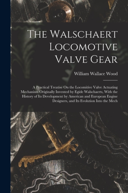 The Walschaert Locomotive Valve Gear : A Practical Treatise On the Locomitive Valve Actuating Mechanism Originally Invented by Egide Walschaerts, With the History of Its Development by American and Eu, Paperback / softback Book