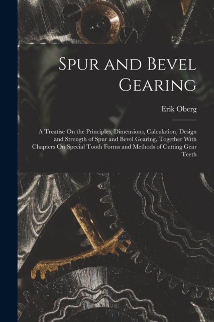 Spur and Bevel Gearing : A Treatise On the Principles, Dimensions, Calculation, Design and Strength of Spur and Bevel Gearing, Together With Chapters On Special Tooth Forms and Methods of Cutting Gear, Paperback / softback Book