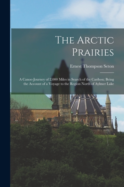 The Arctic Prairies : A Canoe-Journey of 2,000 Miles in Search of the Caribou; Being the Account of a Voyage to the Region North of Aylmer Lake, Paperback / softback Book
