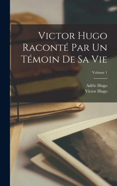 Victor Hugo racont? par un t?moin de sa vie; Volume 1, Hardback Book