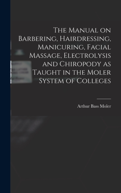 The Manual on Barbering, Hairdressing, Manicuring, Facial Massage, Electrolysis and Chiropody as Taught in the Moler System of Colleges, Hardback Book
