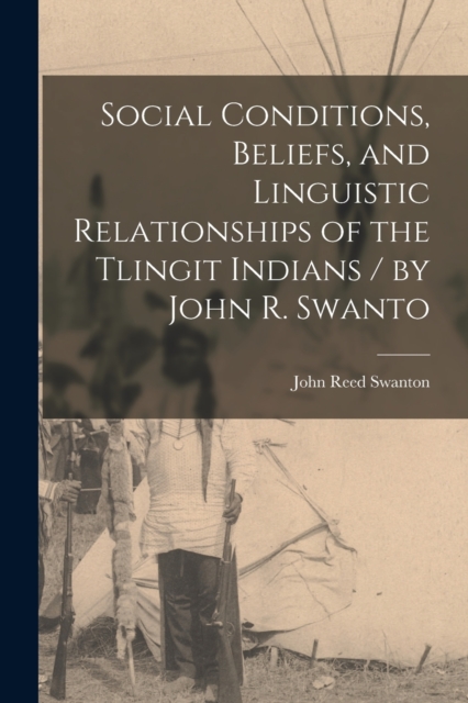 Social Conditions, Beliefs, and Linguistic Relationships of the Tlingit Indians / by John R. Swanto, Paperback / softback Book