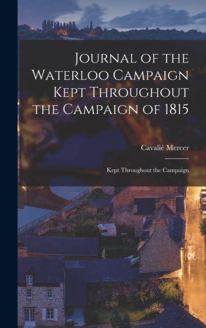 Journal of the Waterloo Campaign Kept Throughout the Campaign of 1815 : Kept Throughout the Campaign, Hardback Book