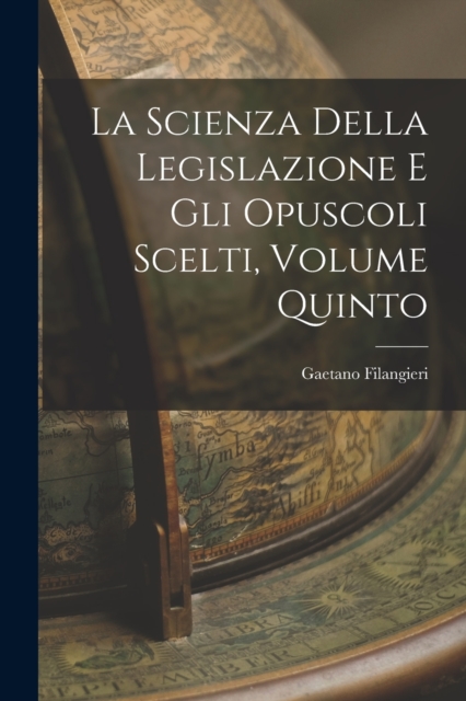 La Scienza della Legislazione e Gli Opuscoli Scelti, Volume Quinto, Paperback / softback Book