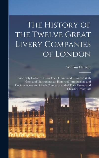 The History of the Twelve Great Livery Companies of London : Principally Collected From Their Grants and Records: With Notes and Illustrations, an Historical Introduction, and Copious Accounts of Each, Hardback Book