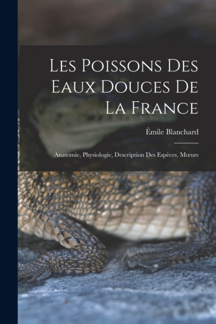 Les poissons des eaux douces de la France : Anatomie, physiologie, description des especes, moeurs, Paperback / softback Book
