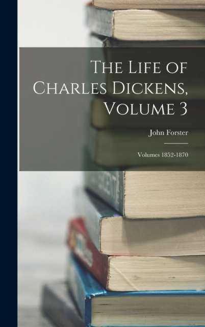 The Life of Charles Dickens, Volume 3; volumes 1852-1870, Hardback Book